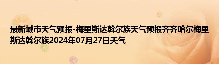 最新城市天气预报-梅里斯达斡尔族天气预报齐齐哈尔梅里斯达斡尔族2024年07月27日天气