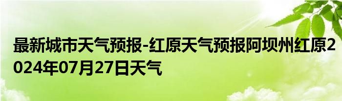 最新城市天气预报-红原天气预报阿坝州红原2024年07月27日天气