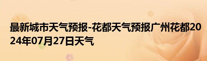 最新城市天气预报-花都天气预报广州花都2024年07月27日天气