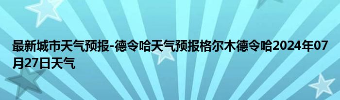 最新城市天气预报-德令哈天气预报格尔木德令哈2024年07月27日天气