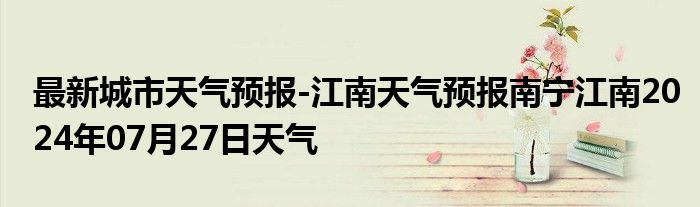 最新城市天气预报-江南天气预报南宁江南2024年07月27日天气