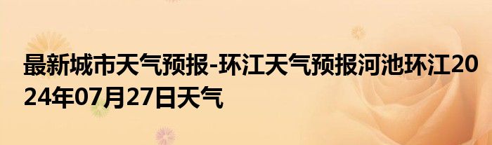 最新城市天气预报-环江天气预报河池环江2024年07月27日天气