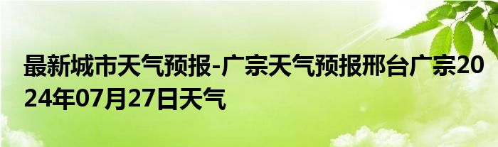 最新城市天气预报-广宗天气预报邢台广宗2024年07月27日天气