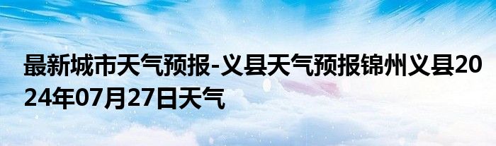 最新城市天气预报-义县天气预报锦州义县2024年07月27日天气