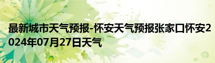 最新城市天气预报-怀安天气预报张家口怀安2024年07月27日天气