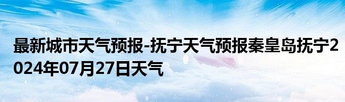 最新城市天气预报-抚宁天气预报秦皇岛抚宁2024年07月27日天气