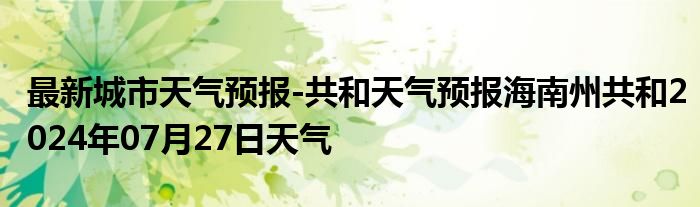 最新城市天气预报-共和天气预报海南州共和2024年07月27日天气