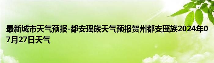 最新城市天气预报-都安瑶族天气预报贺州都安瑶族2024年07月27日天气