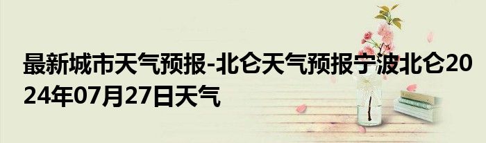 最新城市天气预报-北仑天气预报宁波北仑2024年07月27日天气