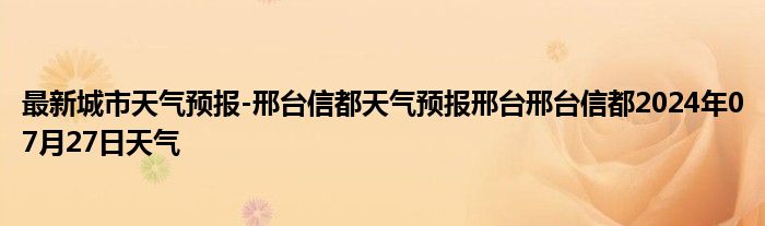 最新城市天气预报-邢台信都天气预报邢台邢台信都2024年07月27日天气