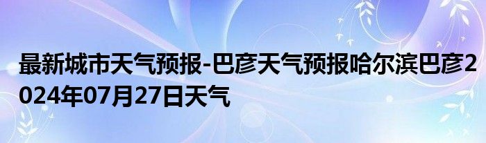 最新城市天气预报-巴彦天气预报哈尔滨巴彦2024年07月27日天气