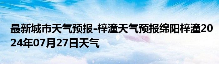 最新城市天气预报-梓潼天气预报绵阳梓潼2024年07月27日天气