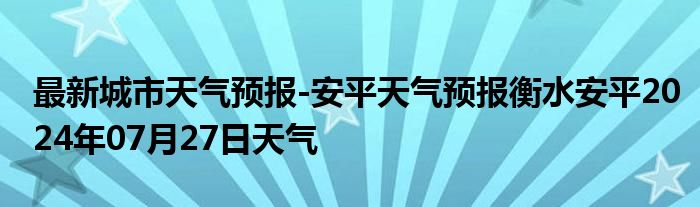 最新城市天气预报-安平天气预报衡水安平2024年07月27日天气