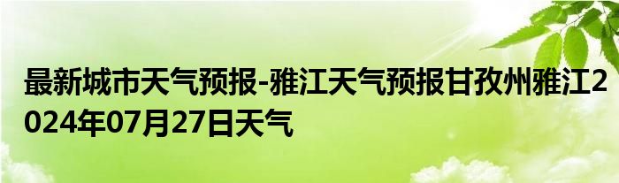 最新城市天气预报-雅江天气预报甘孜州雅江2024年07月27日天气