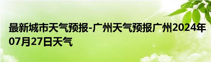 最新城市天气预报-广州天气预报广州2024年07月27日天气