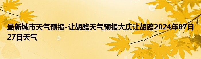 最新城市天气预报-让胡路天气预报大庆让胡路2024年07月27日天气