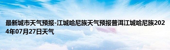 最新城市天气预报-江城哈尼族天气预报普洱江城哈尼族2024年07月27日天气