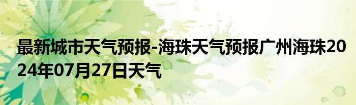 最新城市天气预报-海珠天气预报广州海珠2024年07月27日天气