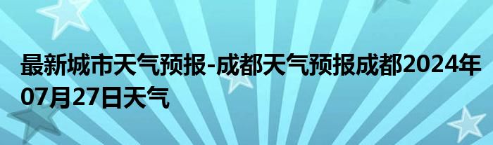 最新城市天气预报-成都天气预报成都2024年07月27日天气