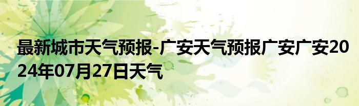 最新城市天气预报-广安天气预报广安广安2024年07月27日天气