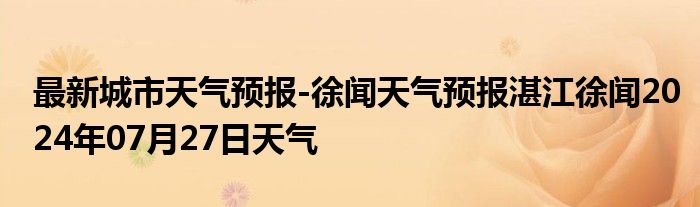 最新城市天气预报-徐闻天气预报湛江徐闻2024年07月27日天气