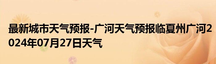 最新城市天气预报-广河天气预报临夏州广河2024年07月27日天气