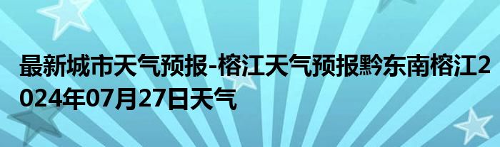 最新城市天气预报-榕江天气预报黔东南榕江2024年07月27日天气