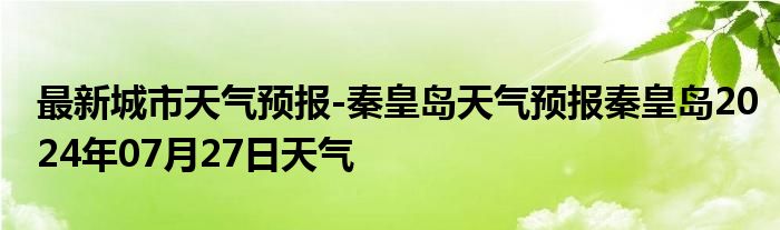 最新城市天气预报-秦皇岛天气预报秦皇岛2024年07月27日天气