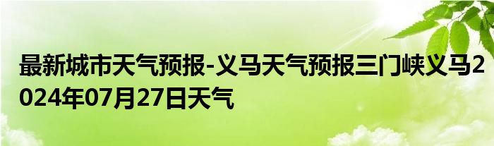 最新城市天气预报-义马天气预报三门峡义马2024年07月27日天气