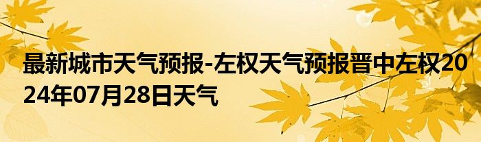 最新城市天气预报-左权天气预报晋中左权2024年07月28日天气