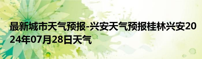 最新城市天气预报-兴安天气预报桂林兴安2024年07月28日天气