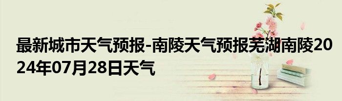 最新城市天气预报-南陵天气预报芜湖南陵2024年07月28日天气