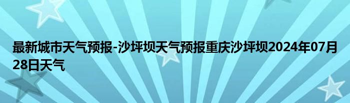 最新城市天气预报-沙坪坝天气预报重庆沙坪坝2024年07月28日天气