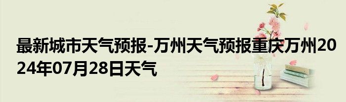 最新城市天气预报-万州天气预报重庆万州2024年07月28日天气