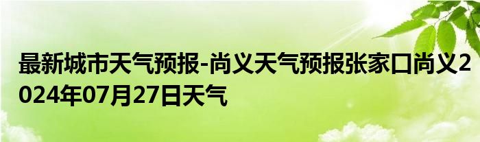 最新城市天气预报-尚义天气预报张家口尚义2024年07月27日天气