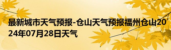 最新城市天气预报-仓山天气预报福州仓山2024年07月28日天气