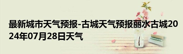 最新城市天气预报-古城天气预报丽水古城2024年07月28日天气