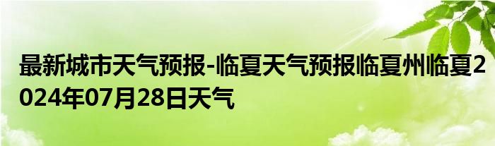 最新城市天气预报-临夏天气预报临夏州临夏2024年07月28日天气