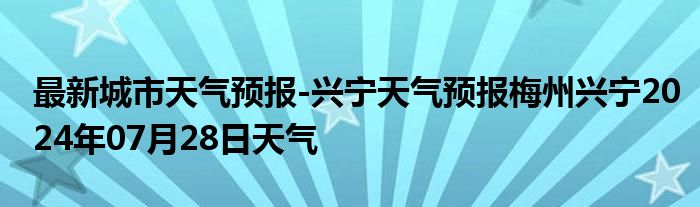 最新城市天气预报-兴宁天气预报梅州兴宁2024年07月28日天气