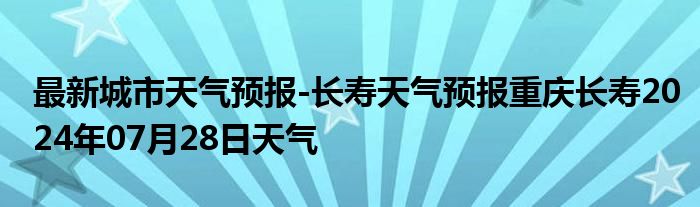 最新城市天气预报-长寿天气预报重庆长寿2024年07月28日天气