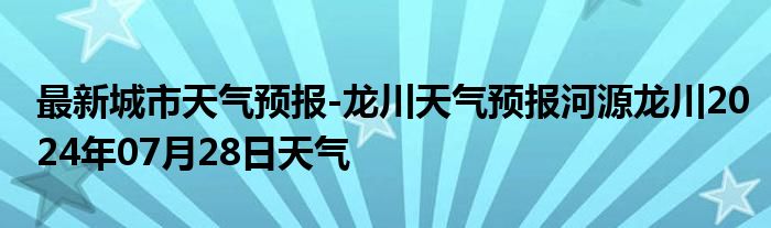 最新城市天气预报-龙川天气预报河源龙川2024年07月28日天气