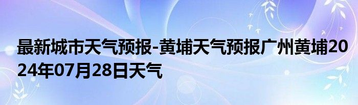 最新城市天气预报-黄埔天气预报广州黄埔2024年07月28日天气