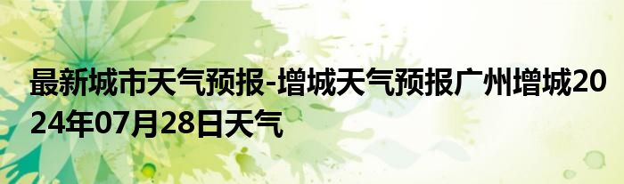 最新城市天气预报-增城天气预报广州增城2024年07月28日天气