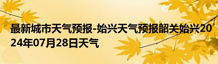 最新城市天气预报-始兴天气预报韶关始兴2024年07月28日天气