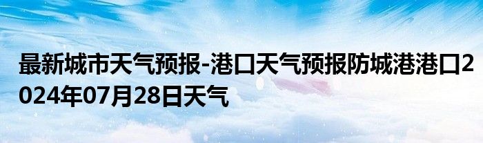 最新城市天气预报-港口天气预报防城港港口2024年07月28日天气