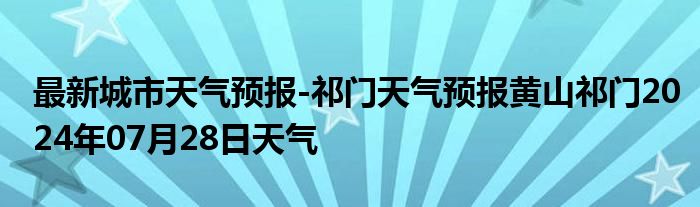 最新城市天气预报-祁门天气预报黄山祁门2024年07月28日天气