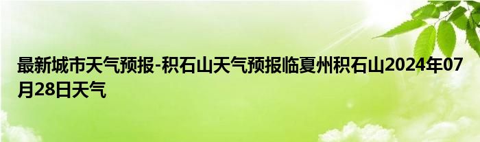 最新城市天气预报-积石山天气预报临夏州积石山2024年07月28日天气