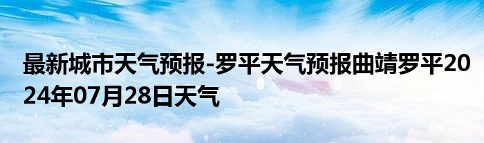 最新城市天气预报-罗平天气预报曲靖罗平2024年07月28日天气