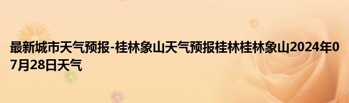 最新城市天气预报-桂林象山天气预报桂林桂林象山2024年07月28日天气