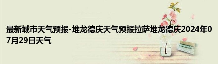 最新城市天气预报-堆龙德庆天气预报拉萨堆龙德庆2024年07月29日天气